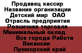 Продавец-кассир › Название организации ­ Детский мир, ОАО › Отрасль предприятия ­ Розничная торговля › Минимальный оклад ­ 25 000 - Все города Работа » Вакансии   . Приморский край,Партизанск г.